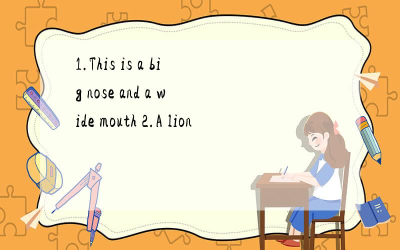 1.This is a big nose and a wide mouth 2.A lion