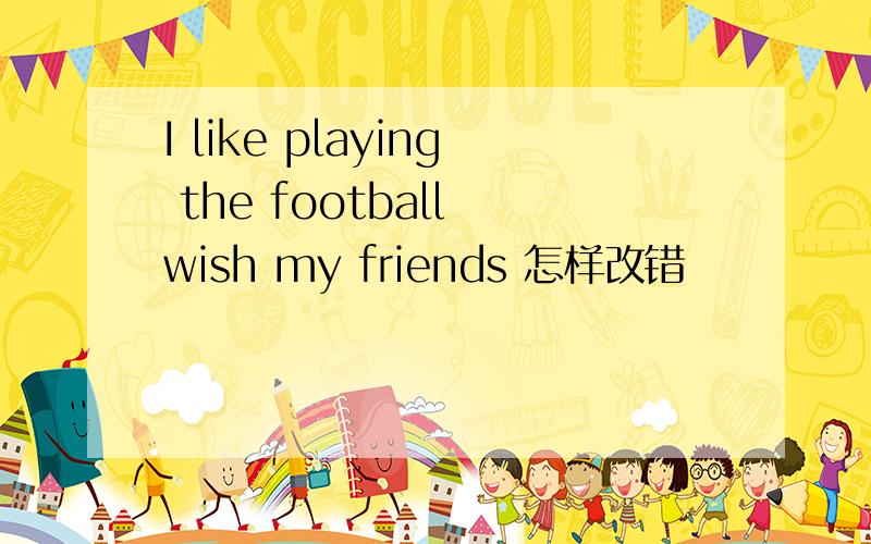 I like playing the football wish my friends 怎样改错