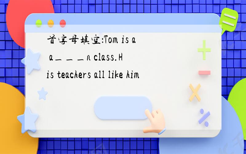 首字母填空：Tom is a a___n class.His teachers all like him