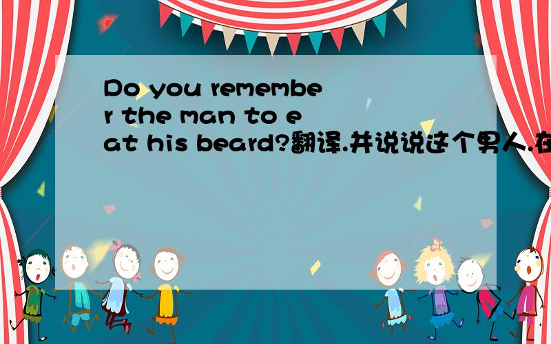 Do you remember the man to eat his beard?翻译.并说说这个男人.在谈论谈论他