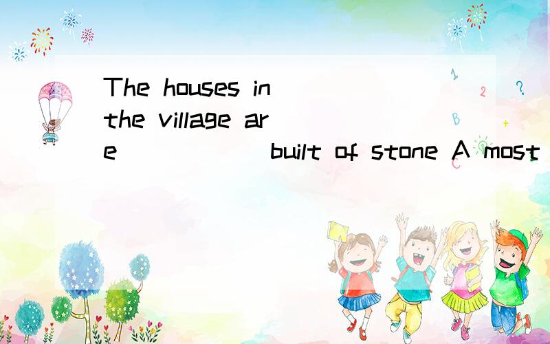 The houses in the village are _____ built of stone A most B mostly C almost D nearly