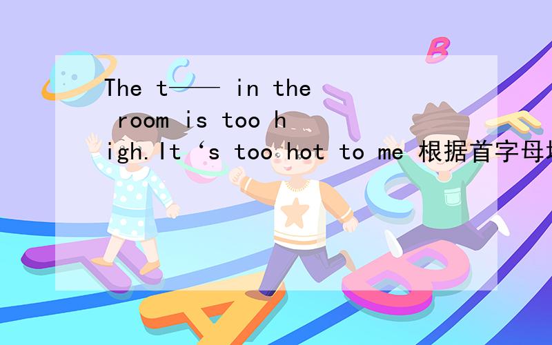 The t—— in the room is too high.It‘s too hot to me 根据首字母填空 ···