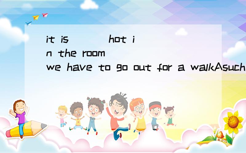 it is ___hot in the room____we have to go out for a walkAsuch that b SO that c as as d such as