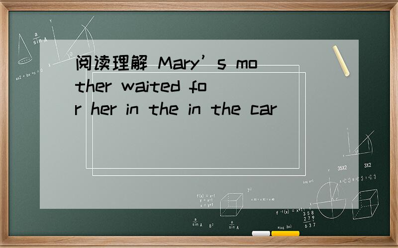 阅读理解 Mary’s mother waited for her in the in the car