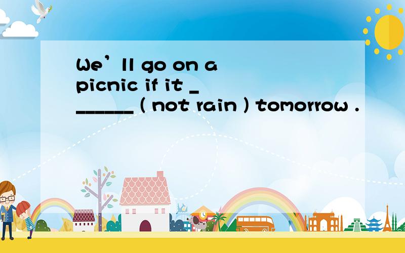 We’ll go on a picnic if it _______ ( not rain ) tomorrow .