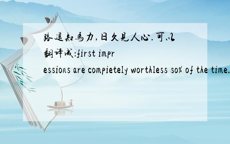 路遥知马力,日久见人心.可以翻译成：first impressions are compietely worthless so% of the time.