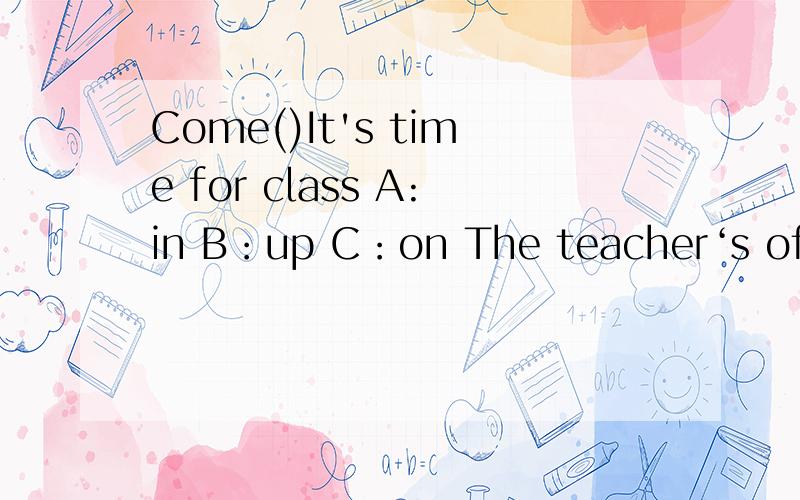 Come()It's time for class A:in B：up C：on The teacher‘s office is on the()floor A：two B：oneC：second