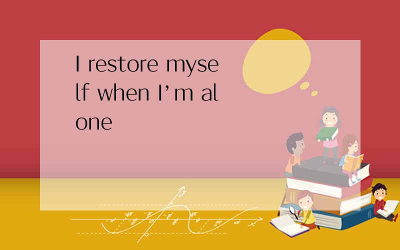 I restore myself when I’m alone