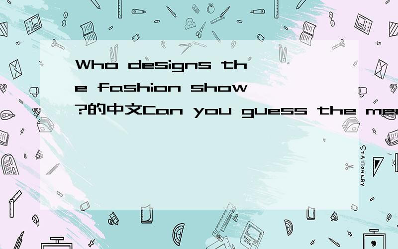Who designs the fashion show?的中文Can you guess the meaning of the underlined word opening