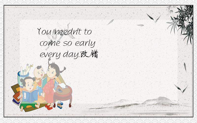 You needn't to come so early every day.改错