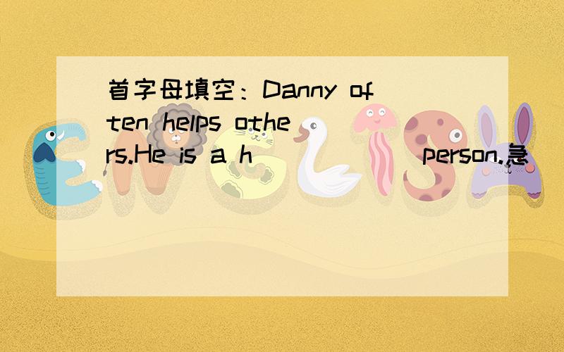 首字母填空：Danny often helps others.He is a h______ person.急