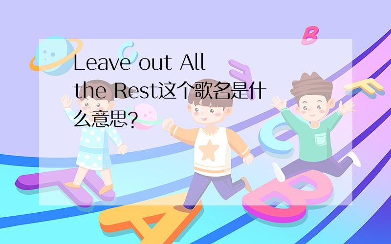 Leave out All the Rest这个歌名是什么意思?