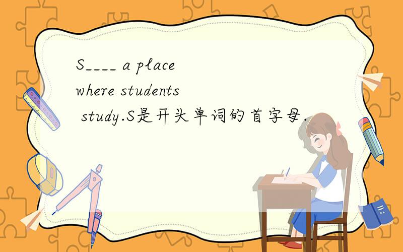 S____ a place where students study.S是开头单词的首字母.