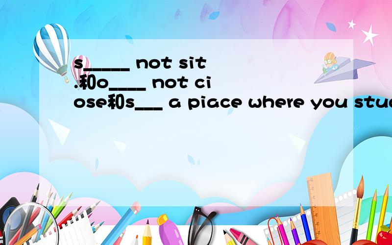 s_____ not sit.和o____ not ciose和s___ a piace where you study.根据英语释义及首字母提示补全单词