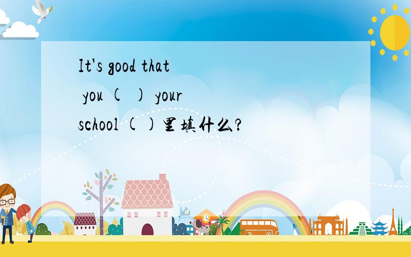 It's good that you ( ) your school ()里填什么?