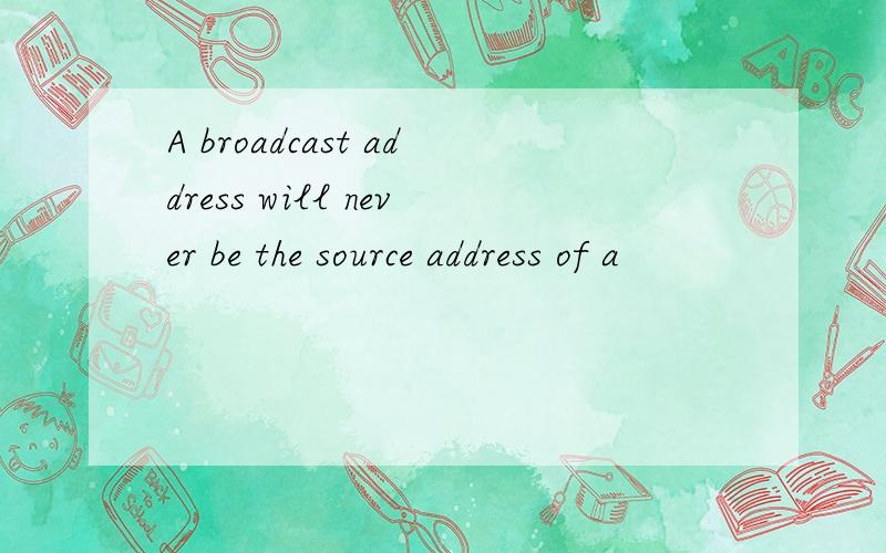A broadcast address will never be the source address of a