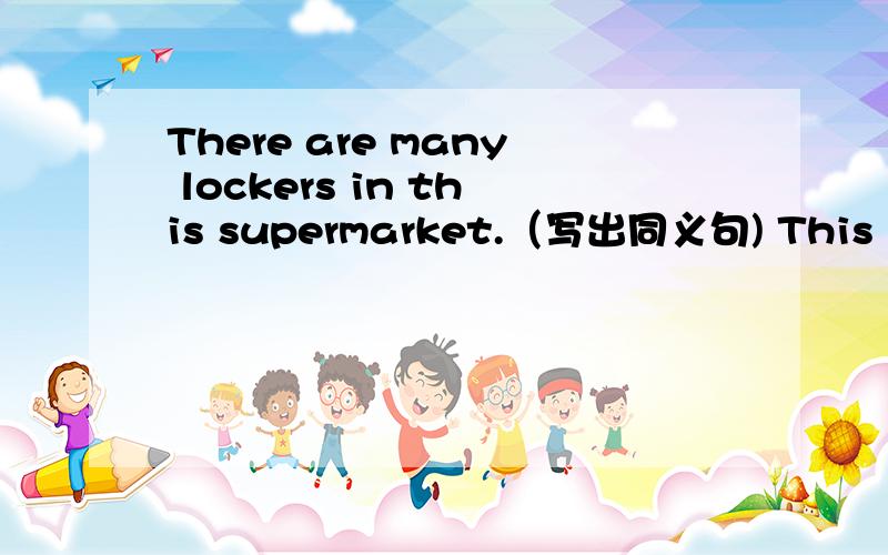 There are many lockers in this supermarket.（写出同义句) This supermarket.