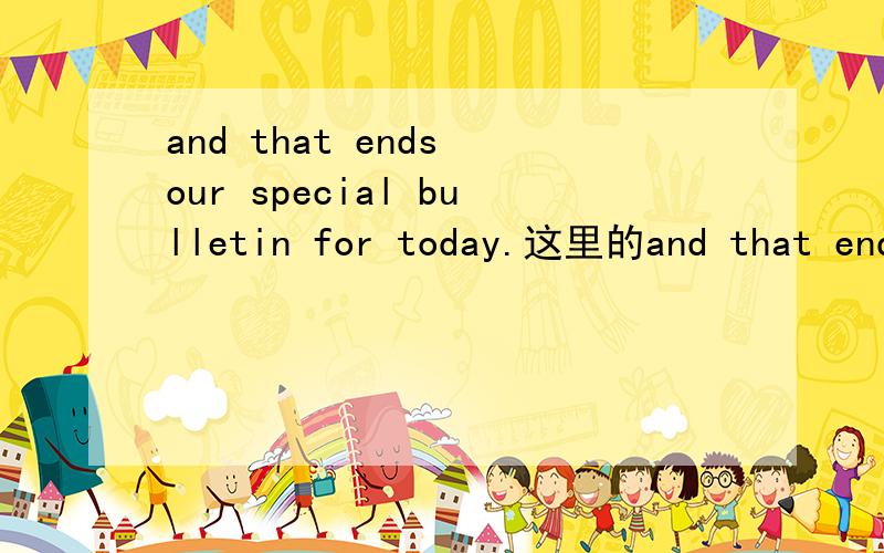 and that ends our special bulletin for today.这里的and that ends是什么用法,固定结构吗,...
