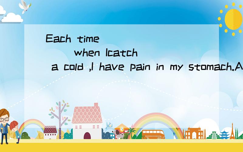 Each time ______ when Icatch a cold ,I have pain in my stomach.A./ B.that C.before D.when对不起，没有when