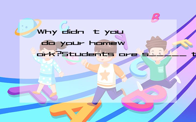 Why didn't you do your homework?Students are s_____ to do their homework,you know.