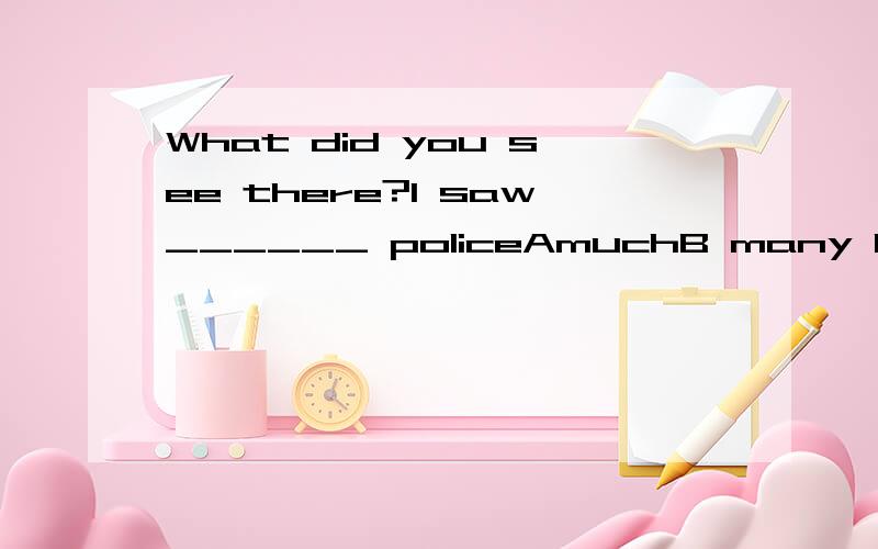 What did you see there?I saw______ policeAmuchB many C the Dsome为什么不选B,police不是单复数同行么
