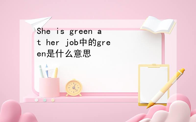 She is green at her job中的green是什么意思