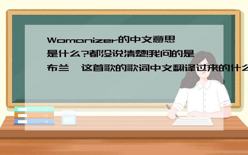 Womanizer的中文意思是什么?都没说清楚!我问的是布兰妮这首歌的歌词中文翻译过来的什么意思?