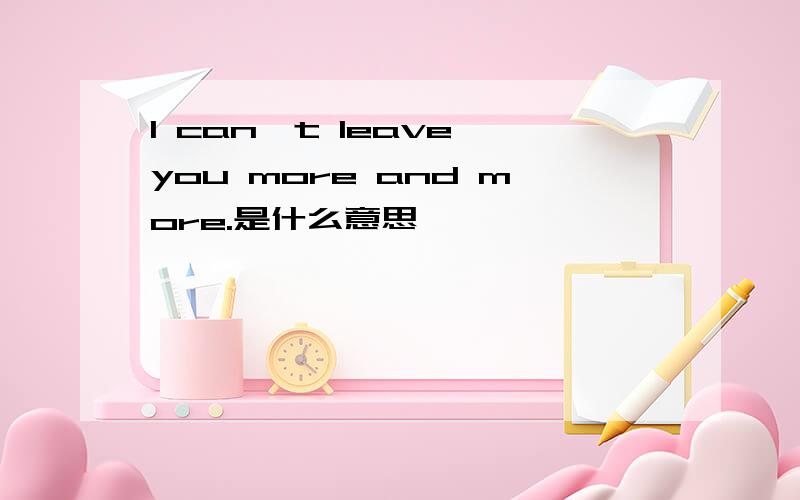 I can't leave you more and more.是什么意思