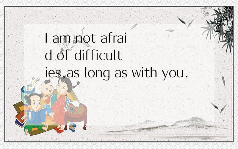 I am not afraid of difficulties,as long as with you.