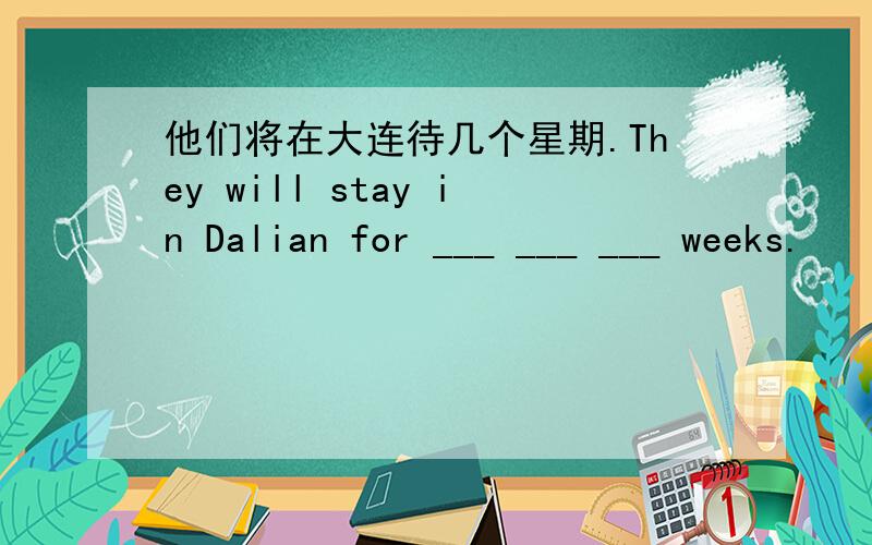 他们将在大连待几个星期.They will stay in Dalian for ___ ___ ___ weeks.