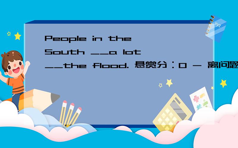People in the South __a lot __the flood. 悬赏分：0 - 离问题结束还有 14 天 23 小时People in the South __a lot __the flood. A,sufferd,from. B,sufferd,of C,will suffer,for D,suffer,to 选什么?