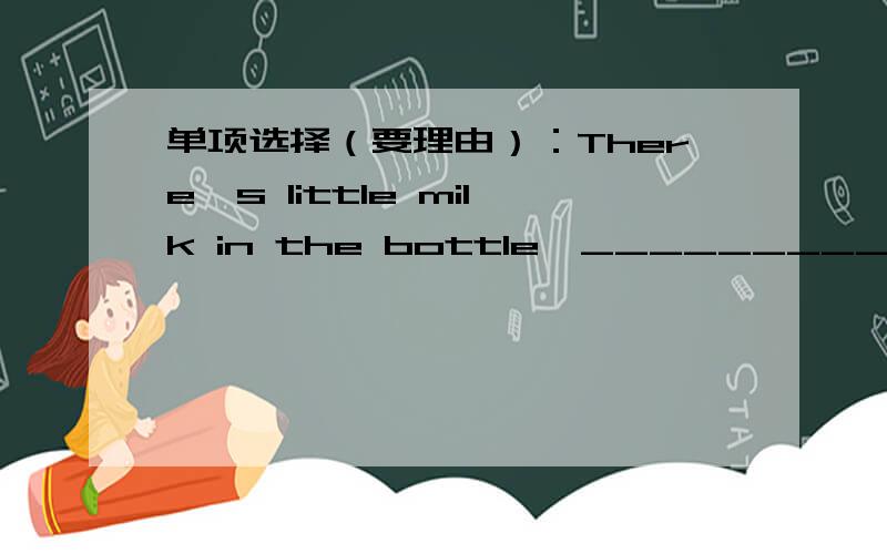 单项选择（要理由）：There's little milk in the bottle,_________?A.is it B.isn't it C.is there D.isn't there