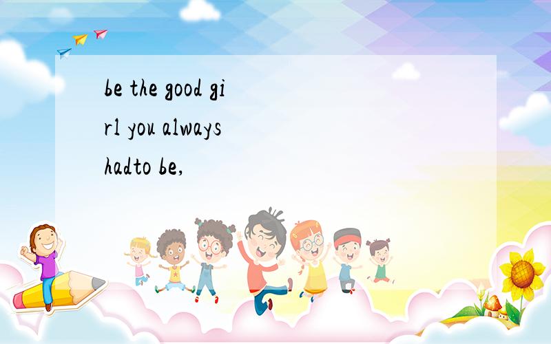 be the good girl you always hadto be,