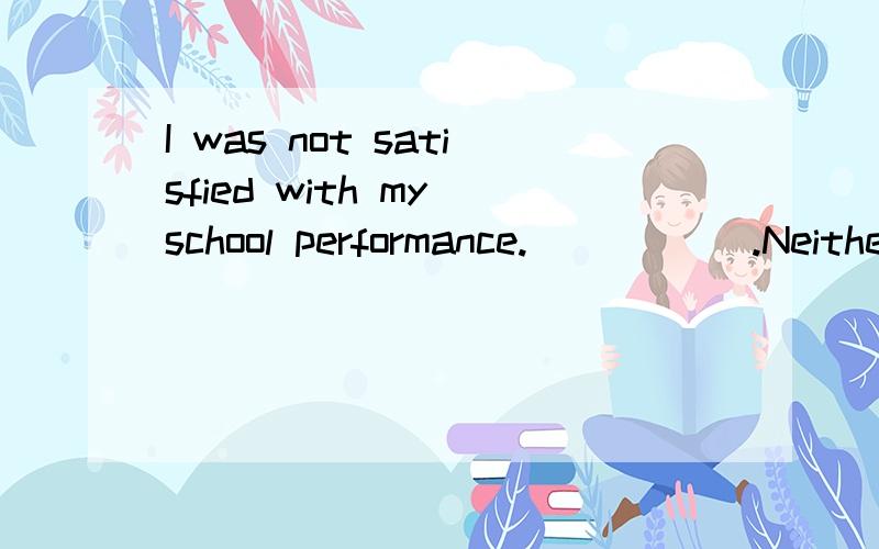 I was not satisfied with my school performance._____ .Neither my parents were.Neither were my parents.Nor did my parents.Nor my parents were