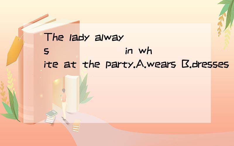 The lady always ______ in white at the party.A.wears B.dresses C.is worn D.gets dressed 是不是选D呀?