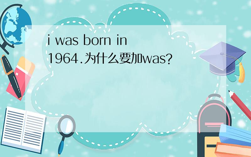 i was born in 1964.为什么要加was?