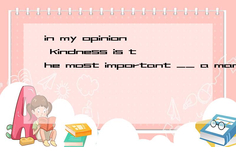 in my opinion, kindness is the most important __ a man can haveA. answer      B. character  C. quality    D.habit