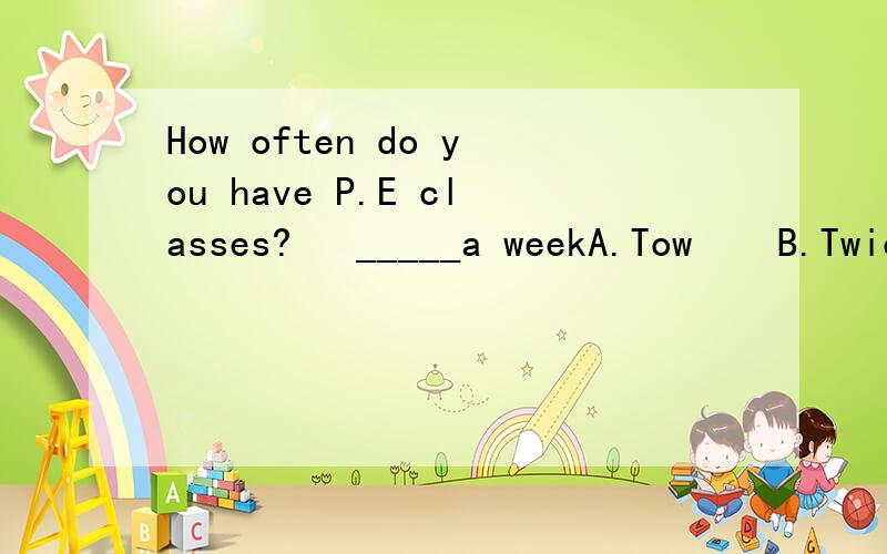 How often do you have P.E classes?   _____a weekA.Tow    B.Twice   C.Sixty  D.Hundred