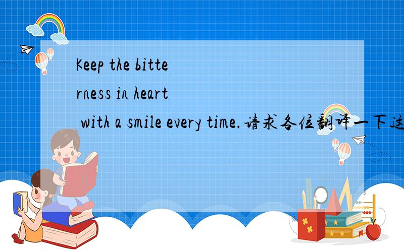 Keep the bitterness in heart with a smile every time.请求各位翻译一下这句话的意思分有点低