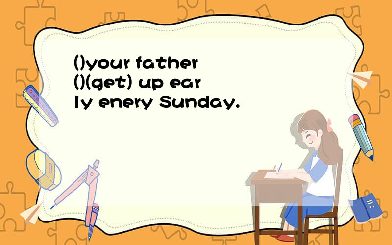 ()your father ()(get) up early enery Sunday.