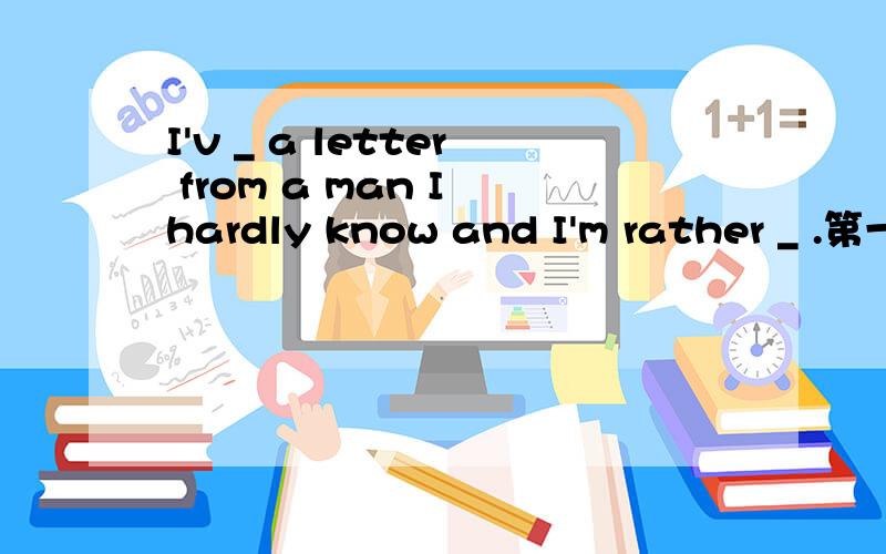I'v _ a letter from a man I hardly know and I'm rather _ .第一空：A.accepted B.received C.heard D.sent 第二空：A.happy B.excited C.worried D.frightened