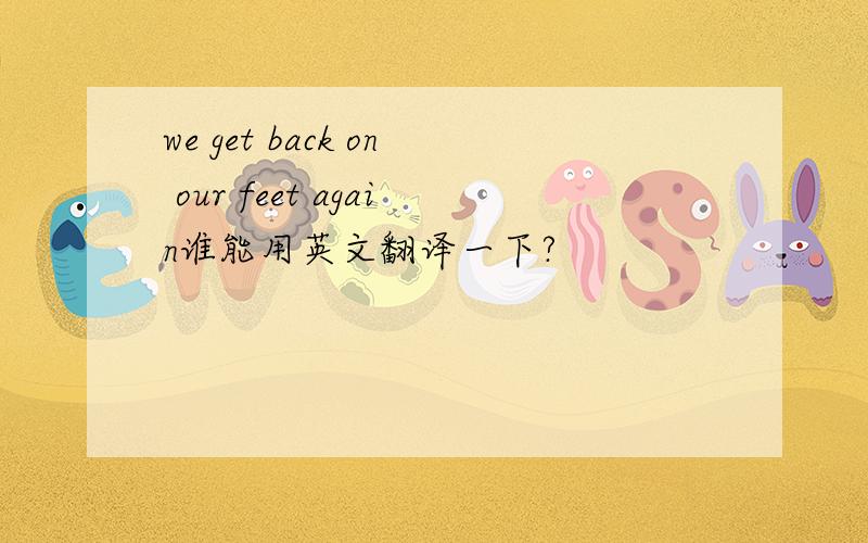 we get back on our feet again谁能用英文翻译一下?
