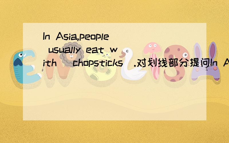 In Asia,people usually eat with (chopsticks).对划线部分提问In Asia,people usually eat with (chopsticks).I‘m (takin sone pictures).My favorite food is (popcorn).I usually (eat a snack) after school.