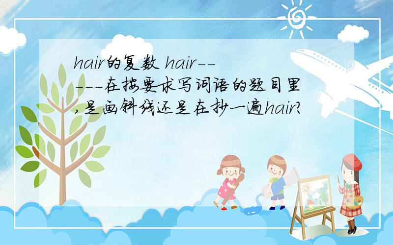 hair的复数 hair-----在按要求写词语的题目里,是画斜线还是在抄一遍hair?
