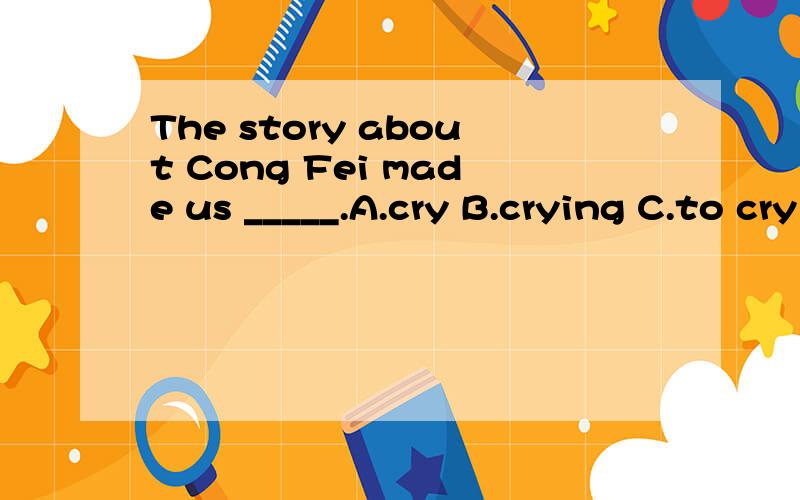 The story about Cong Fei made us _____.A.cry B.crying C.to cry D.cried