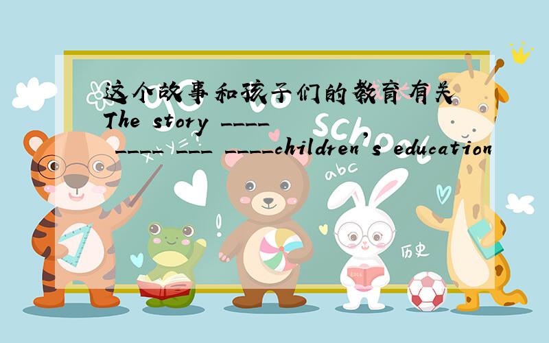 这个故事和孩子们的教育有关 The story ____ ____ ___ ____children's education