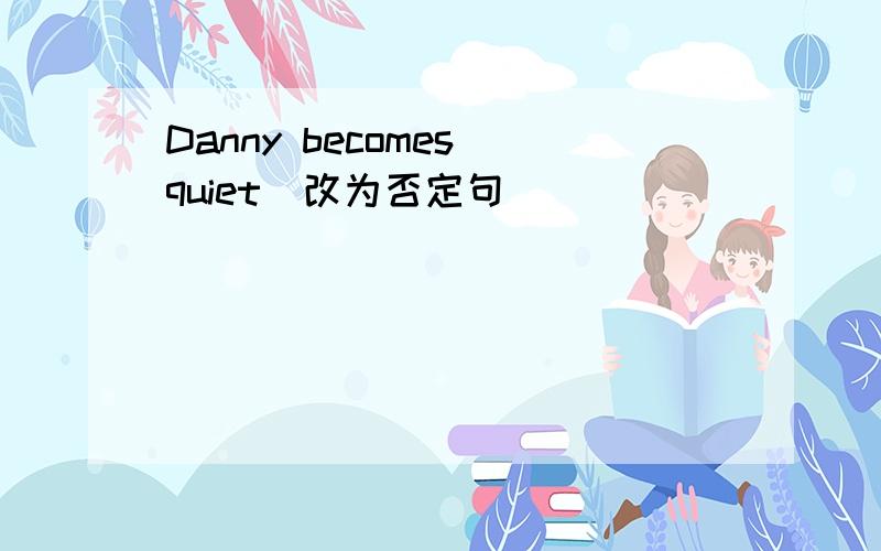 Danny becomes quiet(改为否定句)