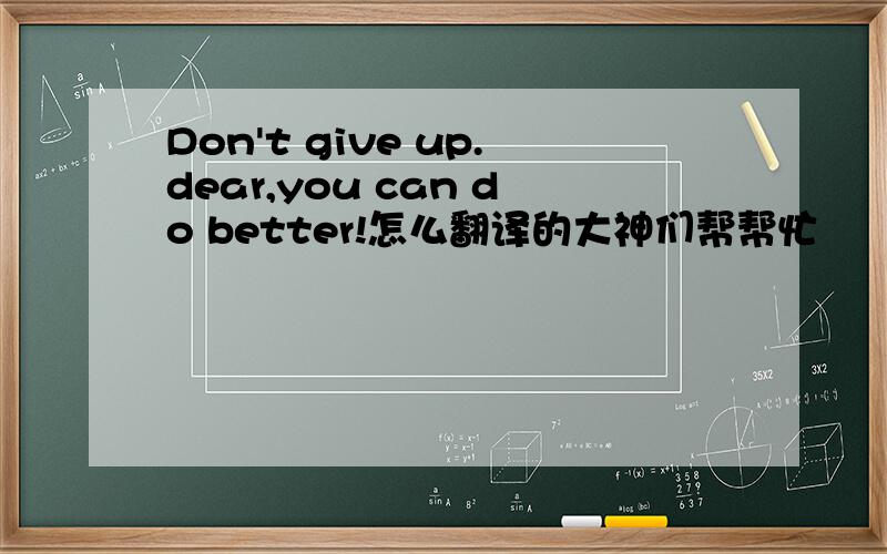Don't give up.dear,you can do better!怎么翻译的大神们帮帮忙
