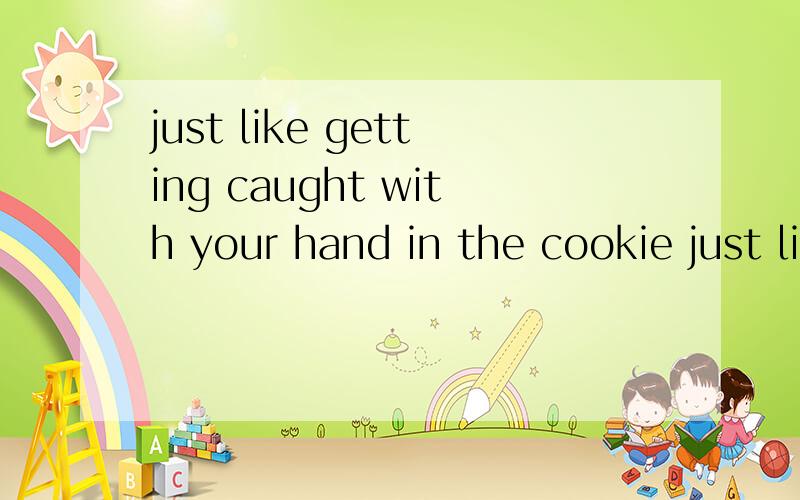 just like getting caught with your hand in the cookie just like getting caught with your hand in the cookie 单词上是：就像被逮住用您的手在饼干罐.说不通啊,