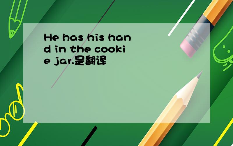 He has his hand in the cookie jar.是翻译